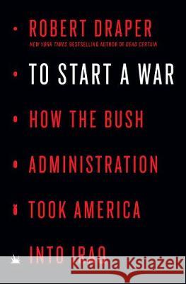 To Start a War: How the Bush Administration Took America Into Iraq Robert Draper 9780525561040 Penguin Press