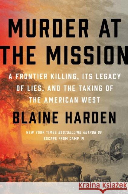 Murder At The Mission: A Frontier Killing, Its Legacy of Lies, and the Taking of the American West Blaine Harden 9780525561668