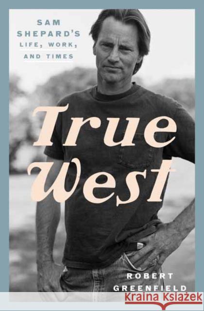 True West: Sam Shepard's Life, Work, and Times Robert Greenfield 9780525575955