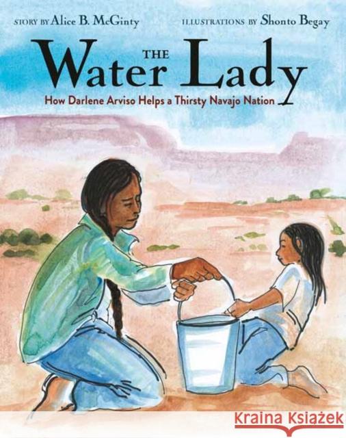 The Water Lady: How Darlene Arviso Helps a Thirsty Navajo Nation Alice B. McGinty Shonto Begay 9780525645009 Schwartz & Wade Books