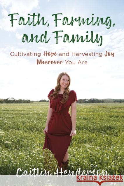 Faith, Farming, and Family: Cultivating Hope and Harvesting Joy Wherever You Are Caitlin Henderson 9780525654209