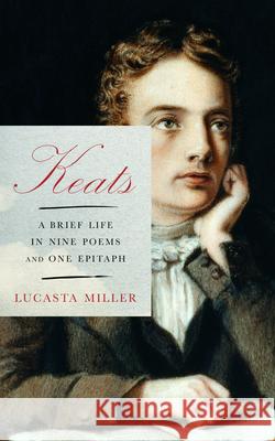 Keats: A Brief Life in Nine Poems and One Epitaph Lucasta Miller 9780525655831