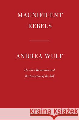 Magnificent Rebels: The First Romantics and the Invention of the Self Andrea Wulf 9780525657118 Knopf Publishing Group