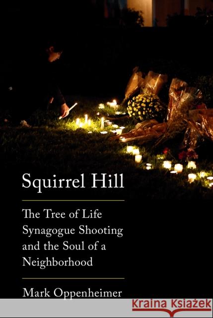 Squirrel Hill: The Tree of Life Synagogue Shooting and the Soul of a Neighborhood Mark Oppenheimer 9780525657194