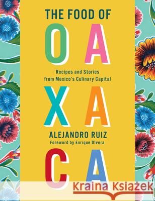 The Food of Oaxaca: Recipes and Stories from Mexico's Culinary Capital: A Cookbook Alejandro Ruiz, Carla Altesor, Enrique Olvera 9780525657309 Alfred A. Knopf
