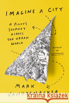 Imagine a City: A Pilot's Journey Across the Urban World Vanhoenacker, Mark 9780525657507 Knopf Publishing Group