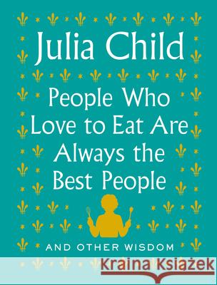 People Who Love to Eat Are Always the Best People: And Other Wisdom Julia Child 9780525658795 Knopf Publishing Group