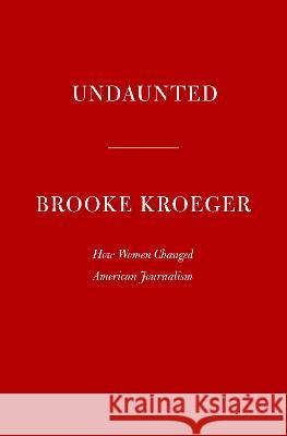 Undaunted: How Women Changed American Journalism Brooke Kroeger 9780525659143 Knopf Publishing Group