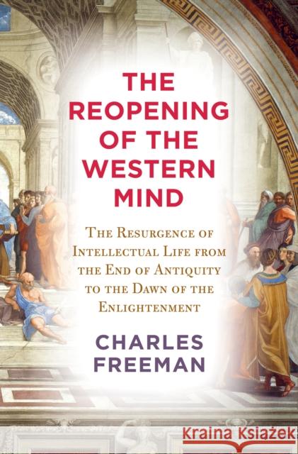 The Reopening of the Western Mind: The Resurgence of Intellectual Life from the End of Antiquity to the Dawn of the Enlightenment Charles Freeman 9780525659365