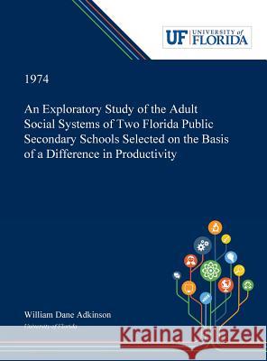 An Exploratory Study of the Adult Social Systems of Two Florida Public Secondary Schools Selected on the Basis of a Difference in Productivity. William Adkinson 9780530000312