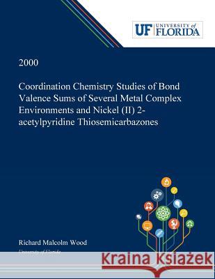 Coordination Chemistry Studies of Bond Valence Sums of Several Metal Complex Environments and Nickel (II) 2-acetylpyridine Thiosemicarbazones Richard Wood 9780530000725