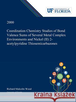 Coordination Chemistry Studies of Bond Valence Sums of Several Metal Complex Environments and Nickel (II) 2-acetylpyridine Thiosemicarbazones Richard Wood 9780530000732