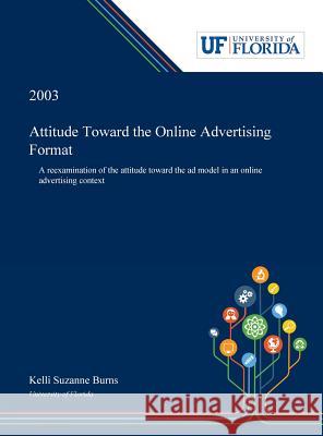 Attitude Toward the Online Advertising Format: A Reexamination of the Attitude Toward the Ad Model in an Online Advertising Context Kelli Burns 9780530001470 Dissertation Discovery Company