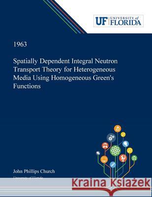 Spatially Dependent Integral Neutron Transport Theory for Heterogeneous Media Using Homogeneous Green's Functions John Church 9780530002163 Dissertation Discovery Company