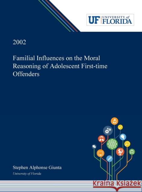 Familial Influences on the Moral Reasoning of Adolescent First-time Offenders Stephen Giunta 9780530004891 Dissertation Discovery Company