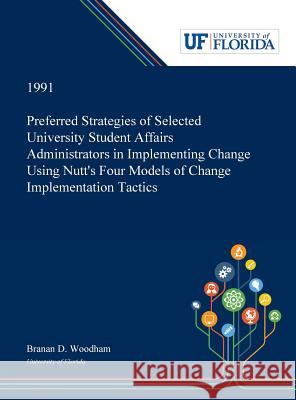 Preferred Strategies of Selected University Student Affairs Administrators in Implementing Change Using Nutt's Four Models of Change Implementation Tactics Branan Woodham 9780530005539