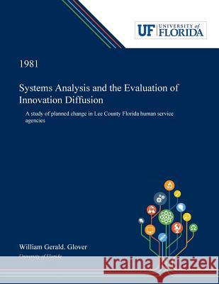 Systems Analysis and the Evaluation of Innovation Diffusion: A Study of Planned Change in Lee County Florida Human Service Agencies Glover, William 9780530008141