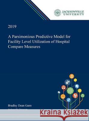 A Parsimonious Predictive Model for Facility Level Utilization of Hospital Compare Measures Bradley Gann 9780530008370 Dissertation Discovery Company