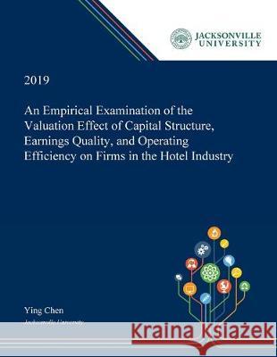 An Empirical Examination of the Valuation Effect of Capital Structure, Earnings Quality, and Operating Efficiency on Firms in the Hotel Industry Ying Chen 9780530008424