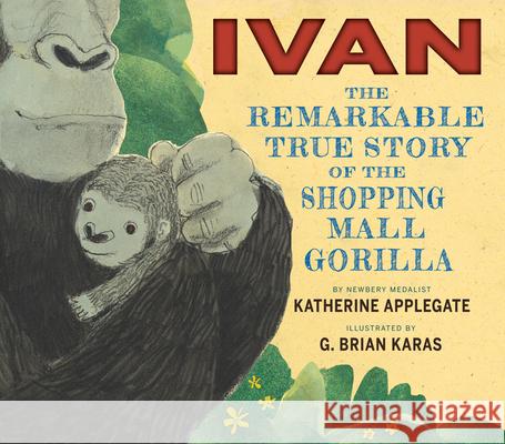 Ivan: The Remarkable True Story of the Shopping Mall Gorilla Katherine Applegate G. Brian Karas 9780544252301 Clarion Books