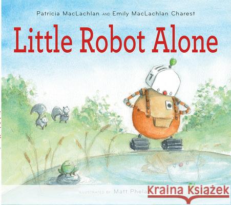 Little Robot Alone Patricia MacLachlan Emily MacLachlan Charest Matt Phelan 9780544442801 Houghton Mifflin