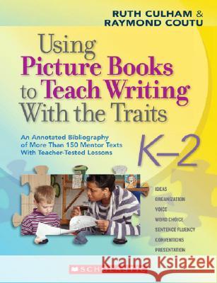 Using Picture Books to Teach Writing with the Traits: K-2: An Annotated Bibliography of More Than 150 Mentor Texts with Teacher-Tested Lessons Ruth Culham Raymond Coutu 9780545025119