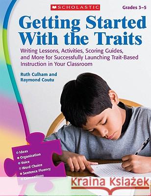 Getting Started with the Traits, Grades 3-5: Writing Lessons, Activities, Scoring Guides, and More for Successfully Launching Trait-Based Instruction Ruth Culham Raymond Coutu 9780545111904