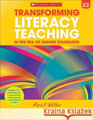 Transforming Literacy Teaching in the Era of Higher Standards: Grades K-2: Model Lessons and Practical Strategies That Show You How to Integrate the S Maria Walther 9780545614009 Scholastic Teaching Resources