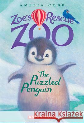 The Puzzled Penguin (Zoe's Rescue Zoo #2) Amelia Cobb 9780545842228 Scholastic Inc.