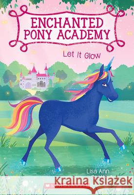 Let It Glow (Enchanted Pony Academy #3) Lisa Ann Scott 9780545908948 Scholastic Paperbacks
