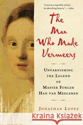 The Man Who Made Vermeers: Unvarnishing the Legend of Master Forger Han Van Meegeren Jonathan Lopez 9780547247847 Mariner Books