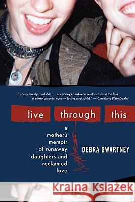 Live Through This: A Mother's Memoir of Runaway Daughters and Reclaimed Love Debra Gwartney 9780547248011 Mariner Books