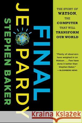 Final Jeopardy: The Story of Watson, the Computer That Will Transform Our World Stephen Baker 9780547747194 Mariner Books
