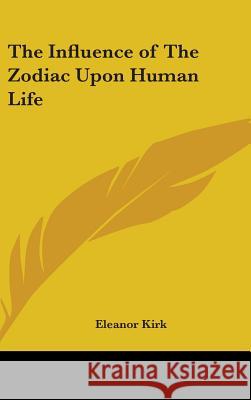 The Influence of The Zodiac Upon Human Life Kirk, Eleanor 9780548000458 