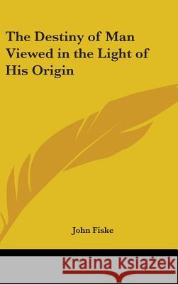 The Destiny of Man Viewed in the Light of His Origin Fiske, John 9780548000861 