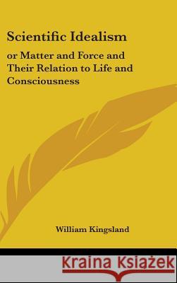 Scientific Idealism: or Matter and Force and Their Relation to Life and Consciousness Kingsland, William 9780548001110 