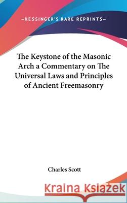 The Keystone of the Masonic Arch a Commentary on The Universal Laws and Principles of Ancient Freemasonry Charles Scott 9780548001615 