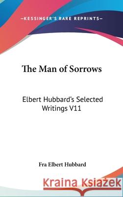 The Man of Sorrows: Elbert Hubbard's Selected Writings V11 Hubbard, Fra Elbert 9780548001752 