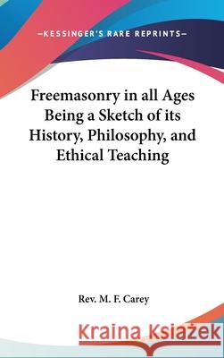 Freemasonry in all Ages Being a Sketch of its History, Philosophy, and Ethical Teaching Carey, M. F. 9780548002032 