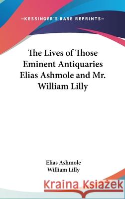 The Lives of Those Eminent Antiquaries Elias Ashmole and Mr. William Lilly Elias Ashmole 9780548002179 