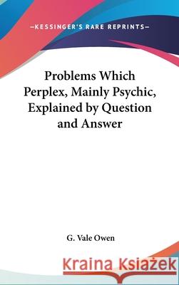Problems Which Perplex, Mainly Psychic, Explained by Question and Answer G. Vale Owen 9780548003404