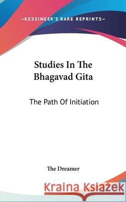 Studies In The Bhagavad Gita: The Path Of Initiation The Dreamer 9780548085363