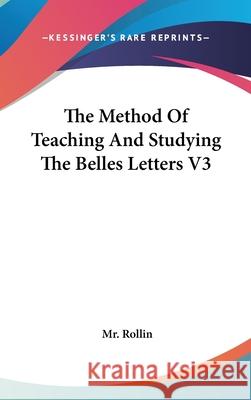 The Method Of Teaching And Studying The Belles Letters V3 Mr. Rollin 9780548085479