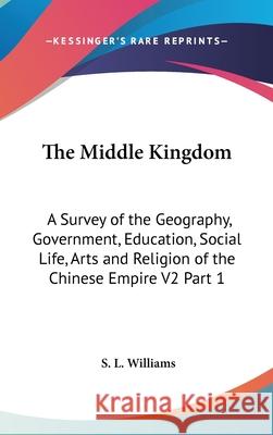 The Middle Kingdom: A Survey of the Geography, Government, Education, Social Life, Arts and Religion of the Chinese Empire V2 Part 1 Williams, S. L. 9780548085523 