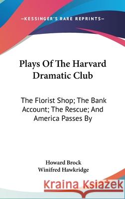 Plays Of The Harvard Dramatic Club: The Florist Shop; The Bank Account; The Rescue; And America Passes By Brock, Howard 9780548085554