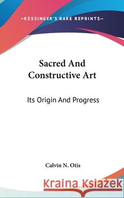 Sacred And Constructive Art: Its Origin And Progress Calvin N. Otis 9780548086070 