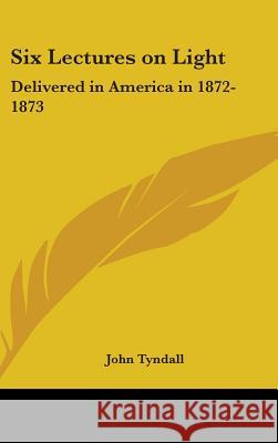 Six Lectures on Light: Delivered in America in 1872-1873 Tyndall, John 9780548087244