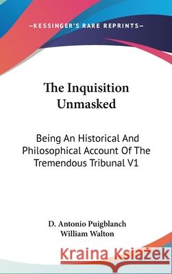 The Inquisition Unmasked: Being An Historical And Philosophical Account Of The Tremendous Tribunal V1 D. Anton Puigblanch 9780548089514 