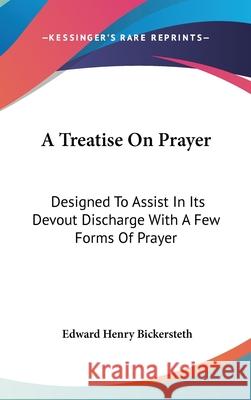 A Treatise On Prayer: Designed To Assist In Its Devout Discharge With A Few Forms Of Prayer Edward Bickersteth 9780548090022 