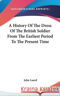 A History Of The Dress Of The British Soldier From The Earliest Period To The Present Time John Luard 9780548091531